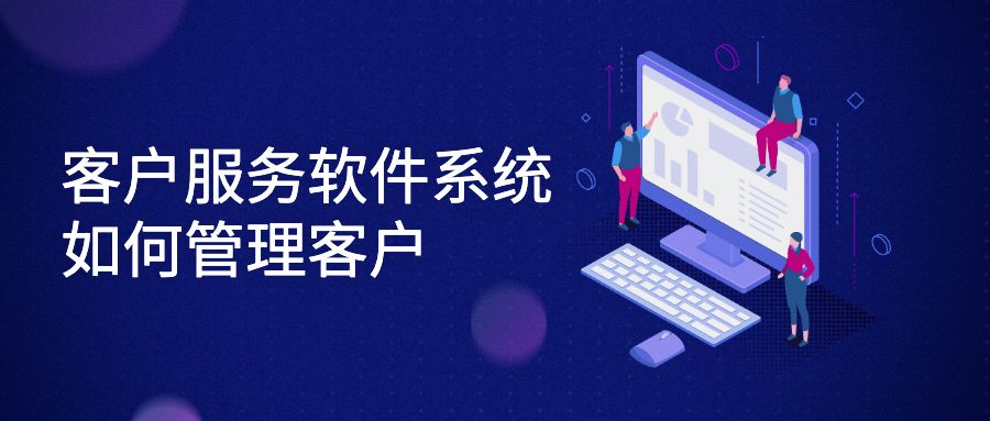 客户服务软件系统如何管理客户