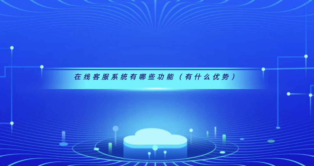 在线客服系统有哪些功能(有什么优势)