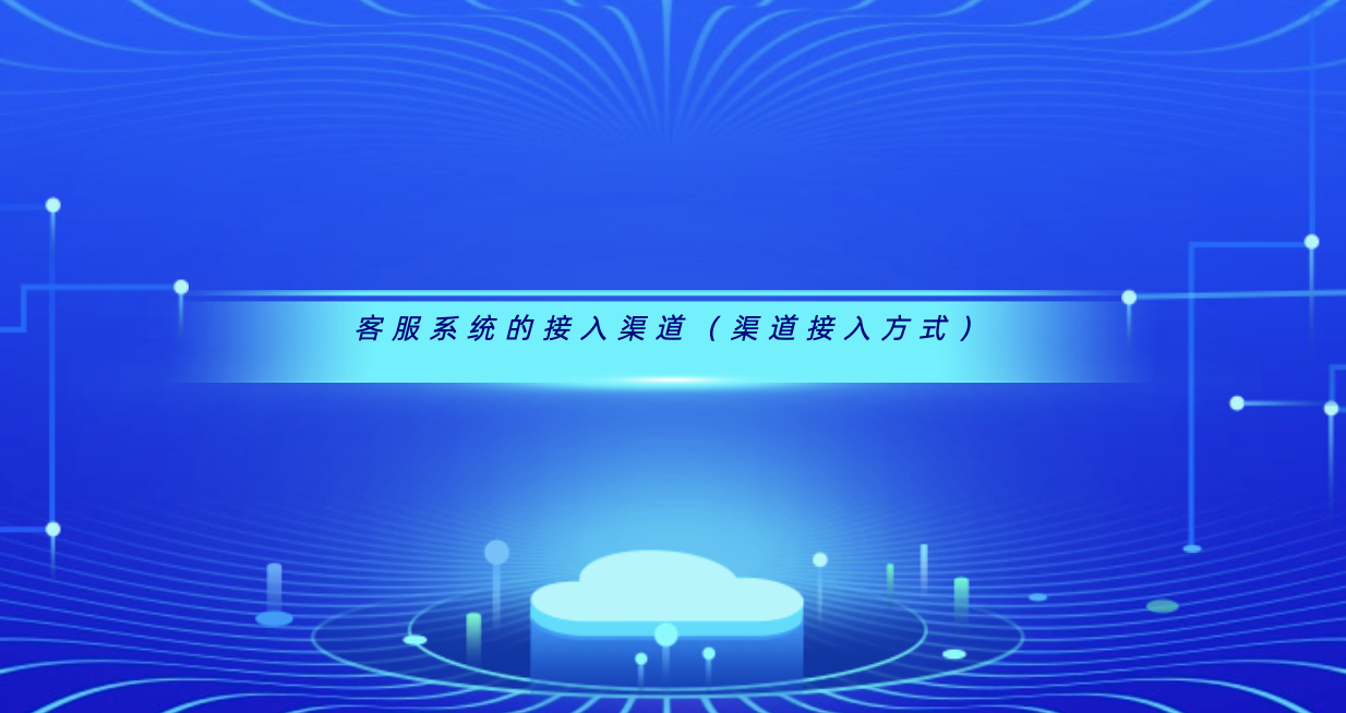 客服系统的接入渠道(渠道接入方式)