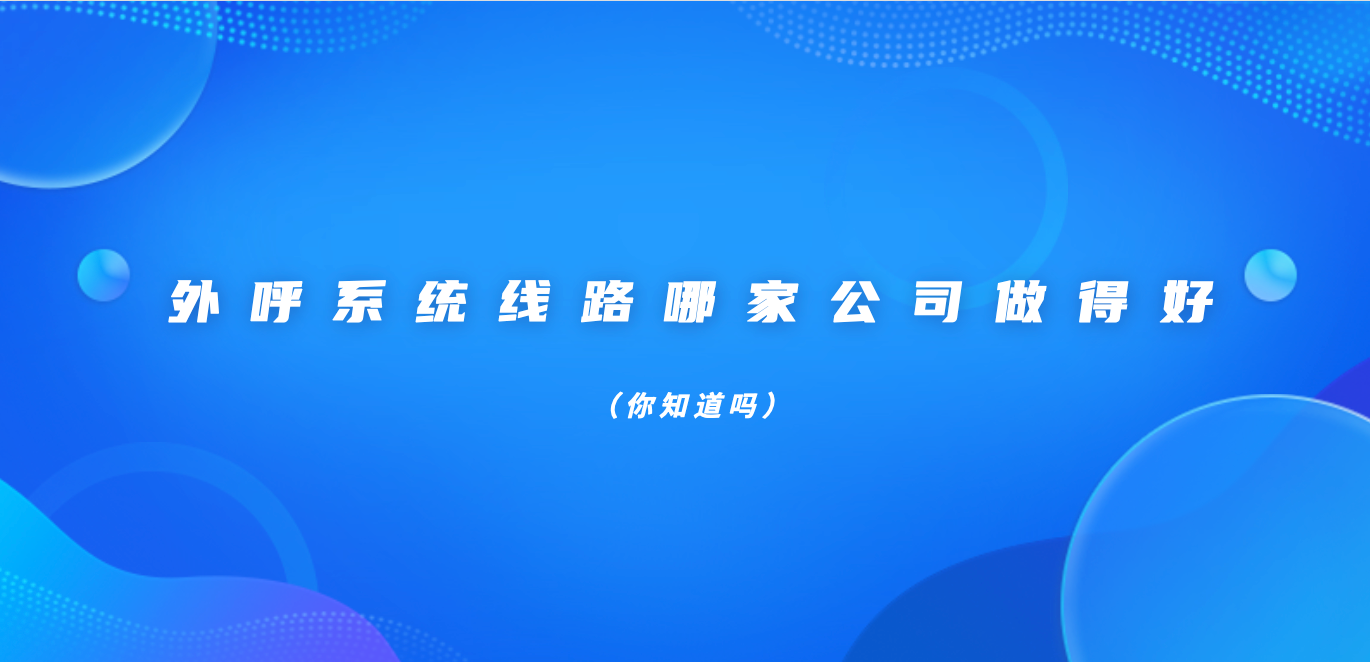 外呼系统线路哪家公司做得好（你知道吗）