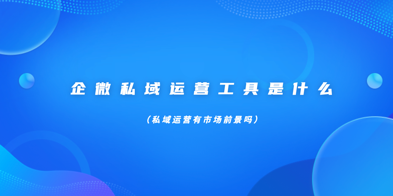 企微私域运营工具是什么（私域运营有市场前景吗）