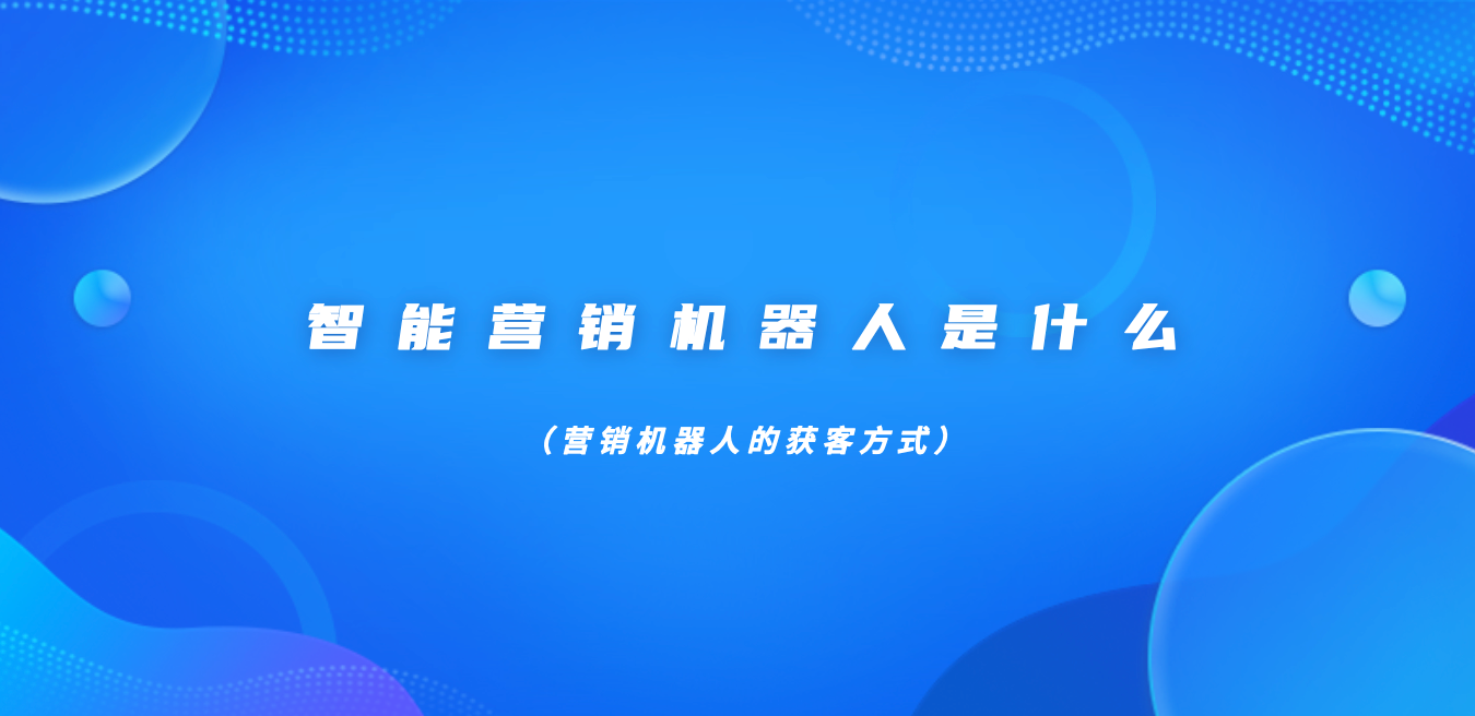 智能营销机器人是什么（营销机器人的获客方式）