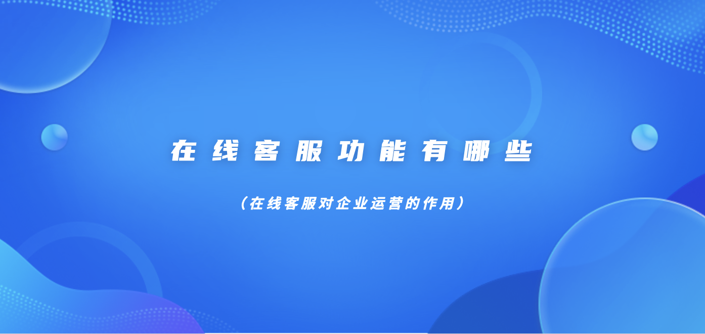 在线客服功能有哪些（在线客服对企业运营的作用）