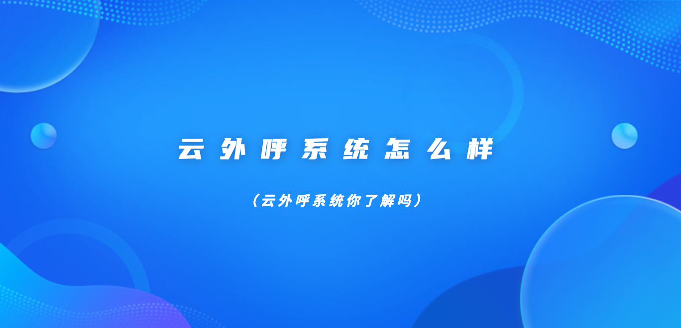 云外呼系统怎么样（云外呼系统你了解吗）