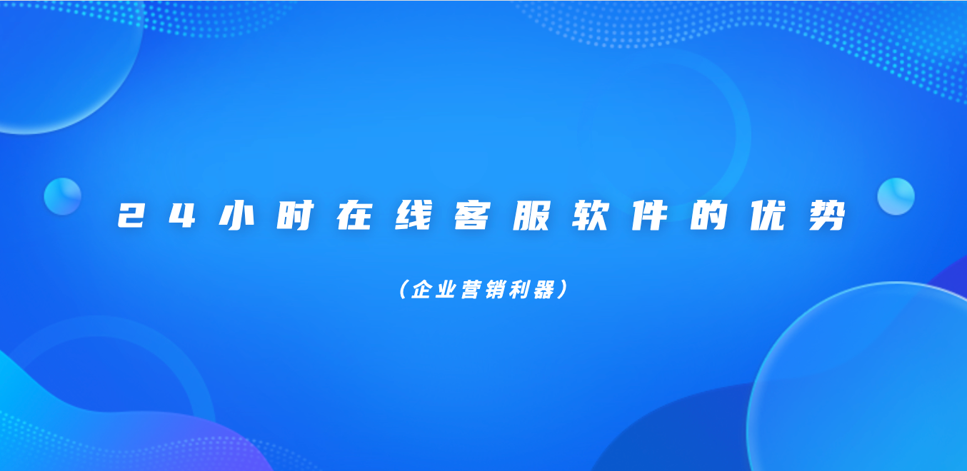 24小时在线客服软件的优势（企业营销利器）