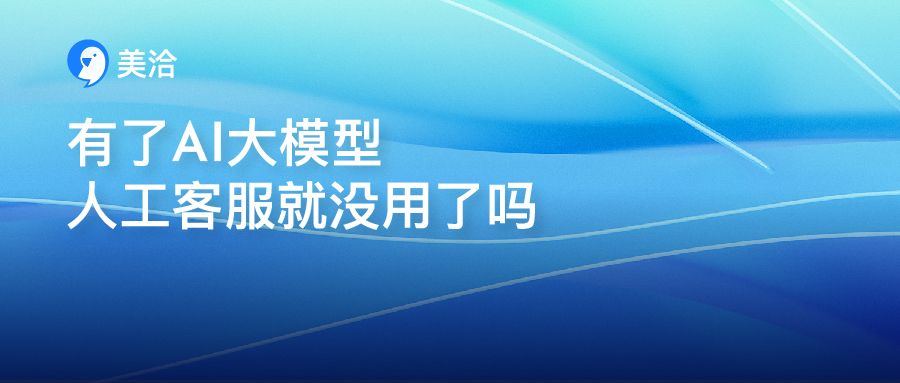 有了AI大模型,人工客服就没用了?