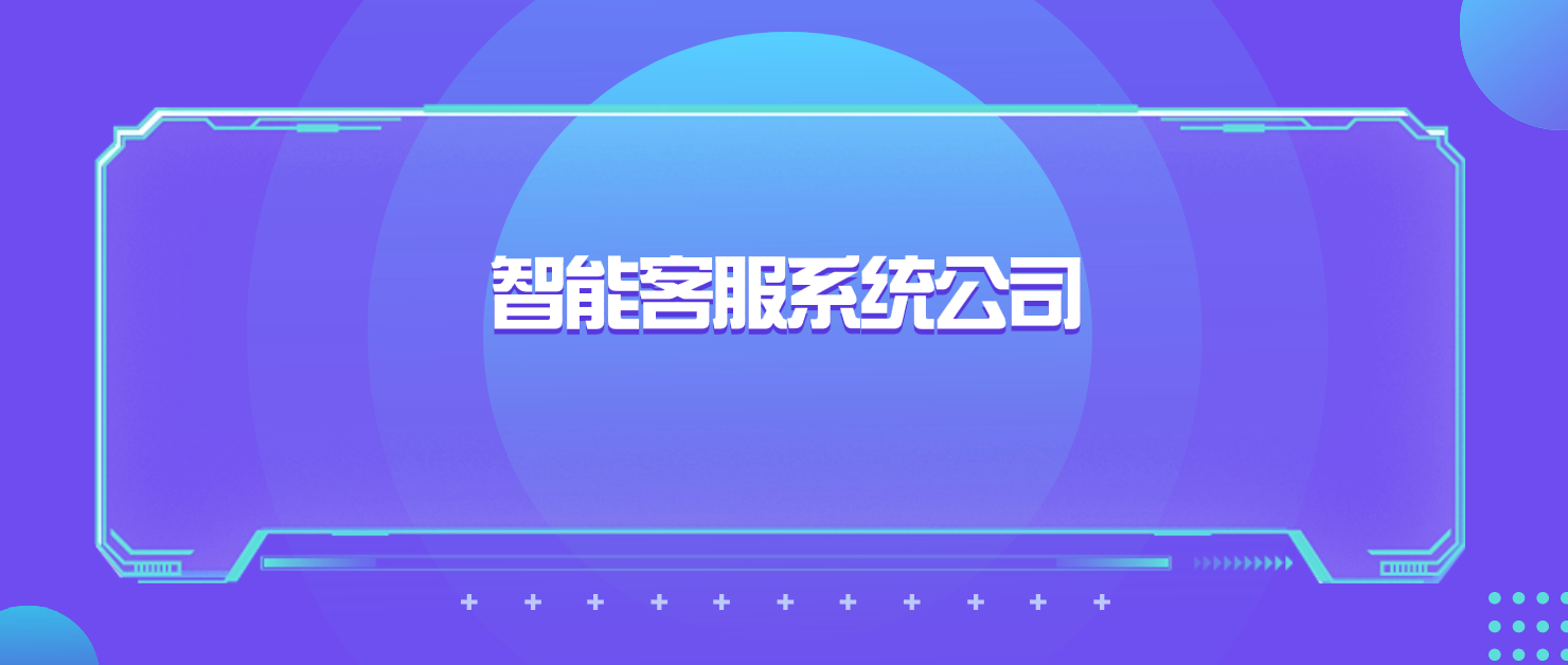 智能客服系统公司:选择适合你业务的一站式解决方案