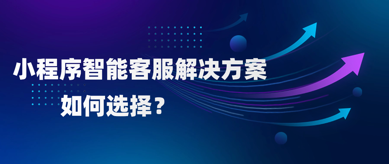 如何选择适合您业务的小程序智能客服解决方案?