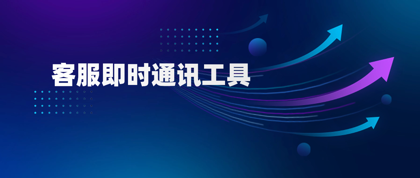 客服即时通讯工具的功能与优势,选择前必读!