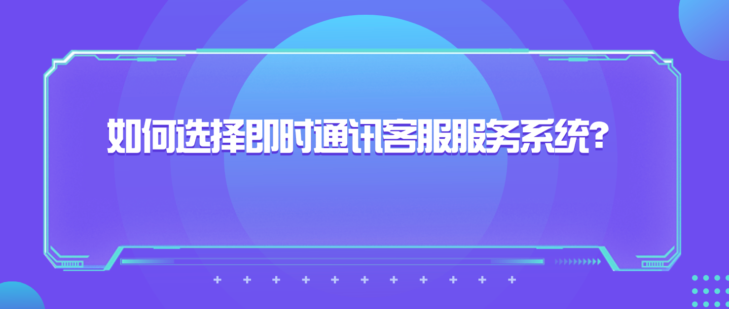 如何选择适合企业的即时通讯客服服务系统?