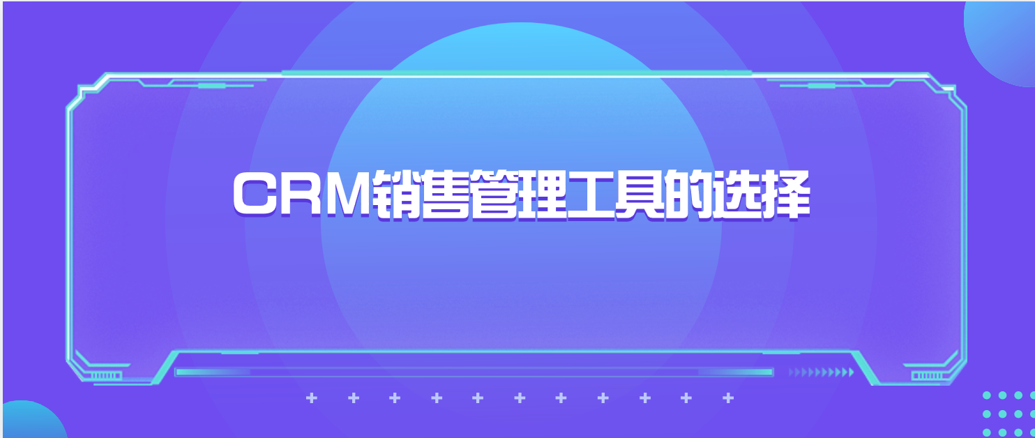 CRM销售管理工具的选择:功能、性能、价格全面对比
